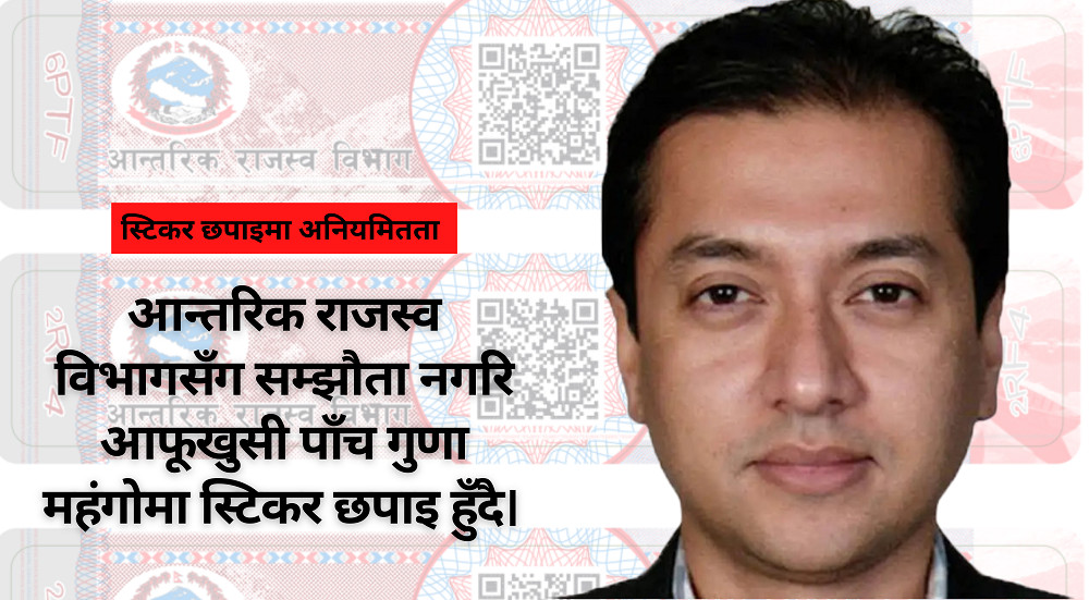 आन्तरिक राजस्व विभागसँग सम्झौताबिनै आफूखुसी पाँच गुणा महँगोमा स्टिकर छाप्दै मुद्रण केन्द्र