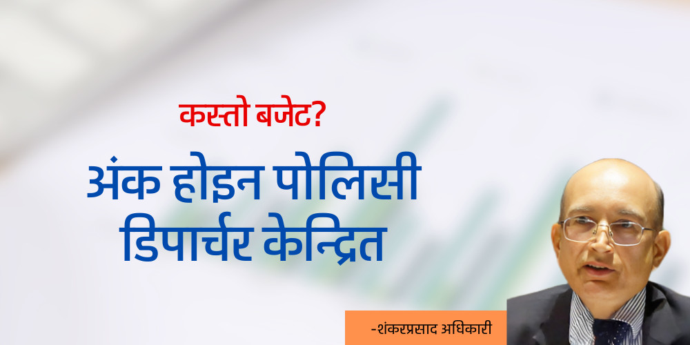 अंक र कार्यक्रमभन्दा नीतिगत डिपार्चर केन्द्रित हुनुपर्छ बजेट 