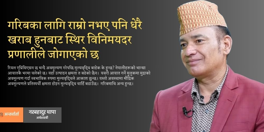 नेपालले स्थिर विनिमयदरको लाभ लिन सकेन, सुधार नगरी सिफ्ट गर्दा डिजास्टर हुन्छ : नरबहादुर थापा [अन्तर्वार्ता]